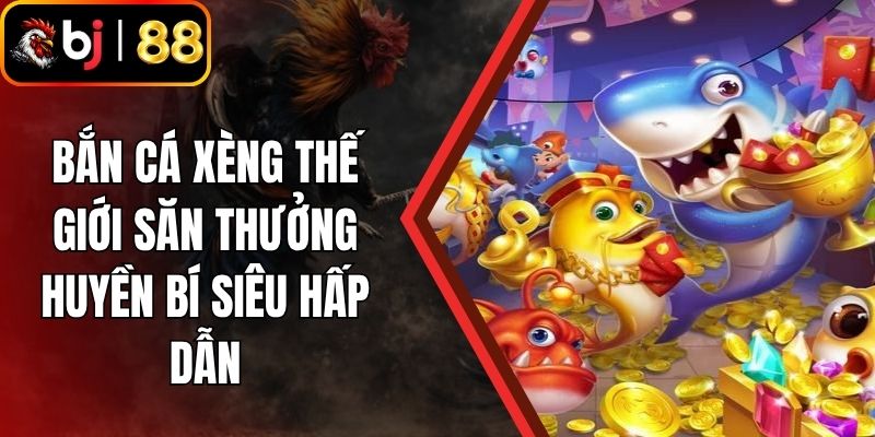 Bắn Cá Xèng Thế Giới Săn Thưởng Huyền Bí Siêu Hấp Dẫn