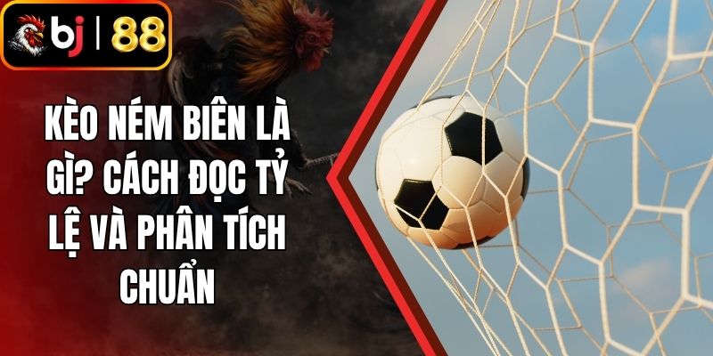 Kèo Ném Biên Là Gì? Cách Đọc Tỷ Lệ Và Phân Tích Chuẩn