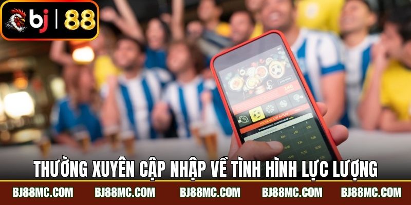 Thường xuyên cập nhập về tình hình lực lượng