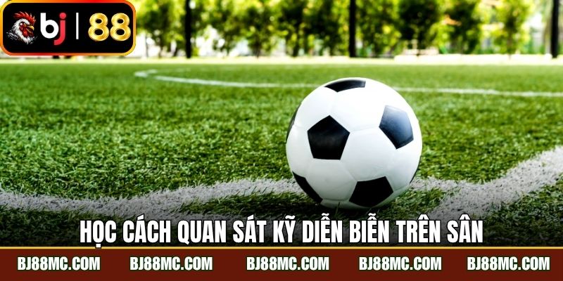 Học cách quan sát kỹ diễn biễn trên sân