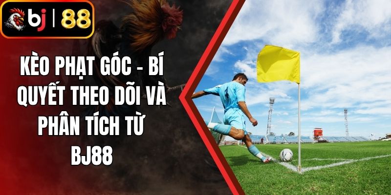 Kèo Phạt Góc - Bí Quyết Theo Dõi Và Phân Tích Từ BJ88