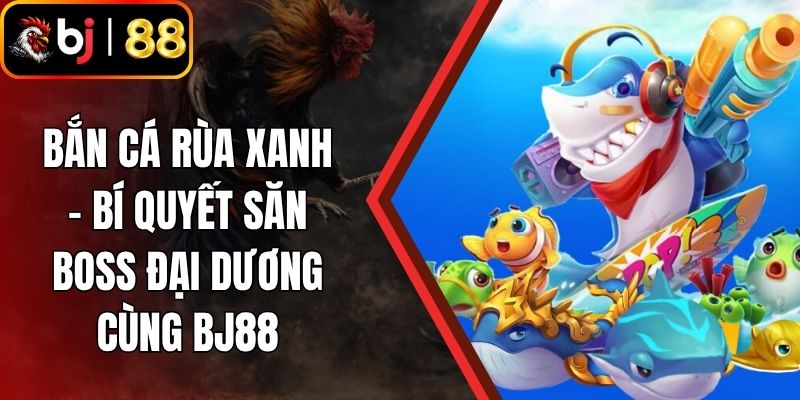 Bắn Cá Rùa Xanh - Bí Quyết Săn Boss Đại Dương Cùng BJ88