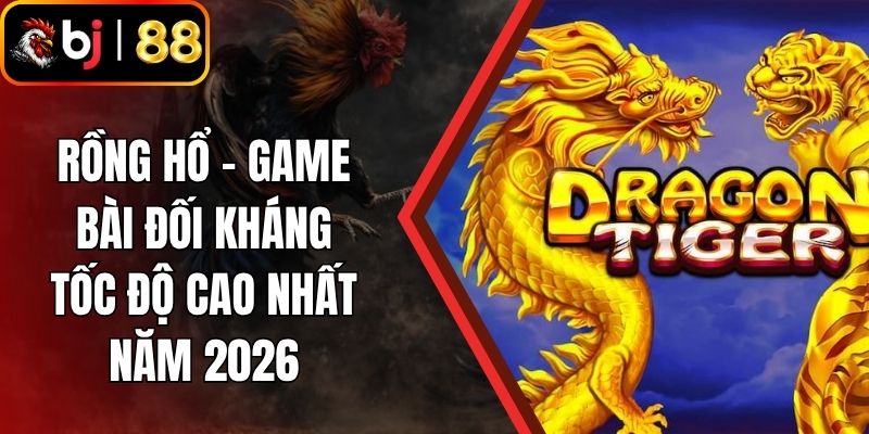 Rồng Hổ - Game Bài Đối Kháng Tốc Độ Cao Nhất Năm 2026